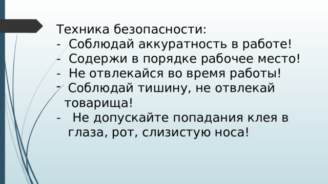 Техника безопасности: - Соблюдай аккуратность в работе! - Содержи в порядке рабочее место! - Не отвлекайся во время работы!  Соблюдай тишину, не отвлекай товарища! - Не допускайте попадания клея в глаза, рот, слизистую носа! 