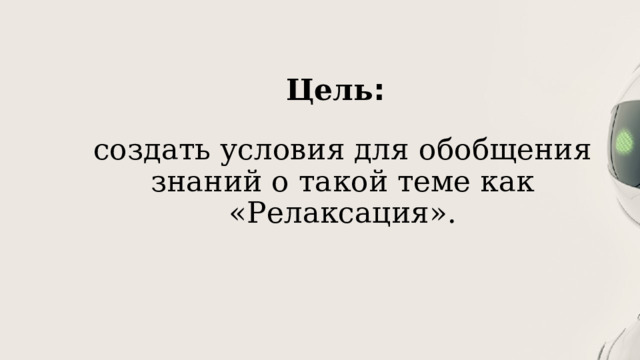 Цель : создать условия для обобщения знаний о такой теме как «Релаксация». 