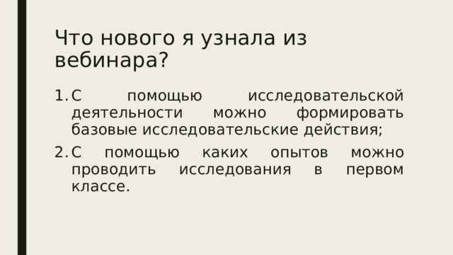 Что нового я узнала из вебинара? С помощью исследовательской деятельности можно формировать базовые исследовательские действия; С помощью каких опытов можно проводить исследования в первом классе. 