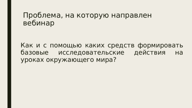 Проблема, на которую направлен вебинар Как и с помощью каких средств формировать базовые исследовательские действия на уроках окружающего мира? 