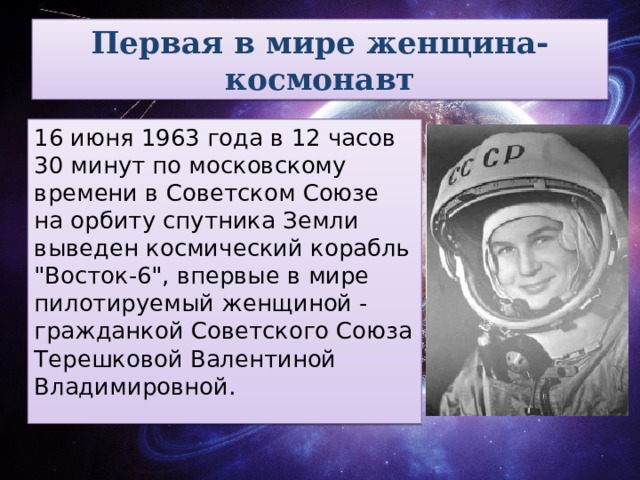 Первая в мире женщина-космонавт 16 июня 1963 года в 12 часов 30 минут по московскому времени в Советском Союзе на орбиту спутника Земли выведен космический корабль 