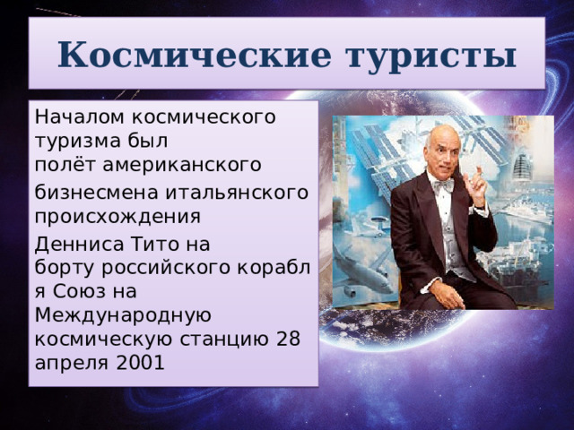 Космические туристы Началом космического туризма был полёт американского  бизнесмена итальянского происхождения  Денниса Тито на борту российского корабля Союз на Международную космическую станцию 28 апреля 2001 