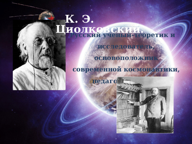 К. Э. Циолковский.  Русский учёный-теоретик и исследователь, основоположник современной космонавтики, педагог, писатель 