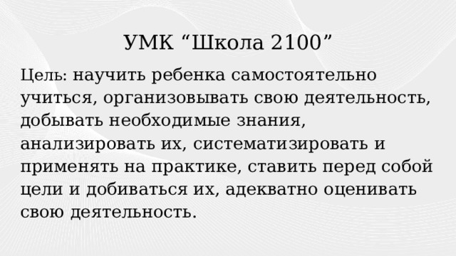 УМК “Школа 2100” Цель: научить ребенка самостоятельно учиться, организовывать свою деятельность, добывать необходимые знания, анализировать их, систематизировать и применять на практике, ставить перед собой цели и добиваться их, адекватно оценивать свою деятельность. 