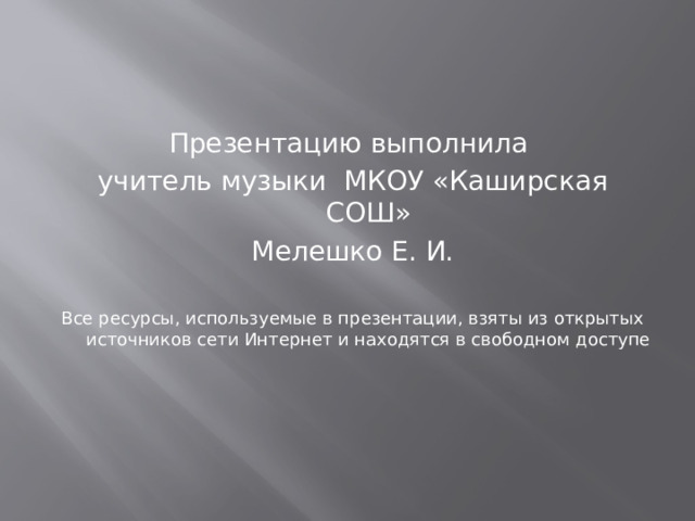 Презентацию выполнила учитель музыки МКОУ «Каширская СОШ» Мелешко Е. И. Все ресурсы, используемые в презентации, взяты из открытых источников сети Интернет и находятся в свободном доступе 