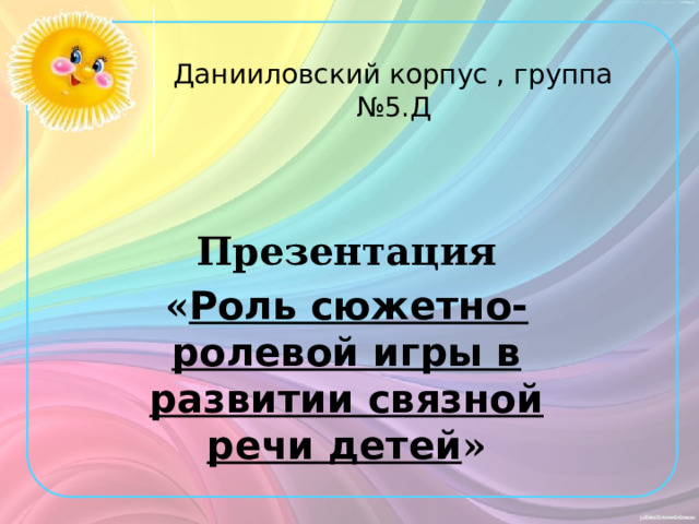 Данииловский корпус , группа №5.Д  Презентация « Роль сюжетно-ролевой игры в развитии связной речи детей »  