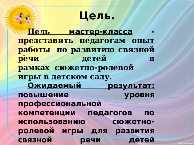 Цель.   Цель мастер-класса - представить педагогам опыт работы   по развитию связной речи детей в рамках    сюжетно-ролевой игры в детском саду. Ожидаемый результат: повышение уровня профессиональной компетенции педагогов по использованию сюжетно-ролевой игры для развития связной речи детей дошкольного возраста . . 