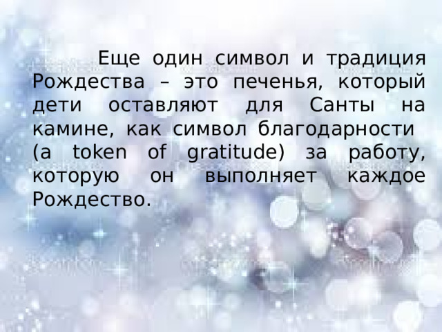 Еще один символ и традиция Рождества – это печенья, который дети оставляют для Санты на камине, как символ благодарности (a token of gratitude) за работу, которую он выполняет каждое Рождество. 