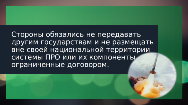 Стороны обязались не передавать другим государствам и не размещать вне своей национальной территории системы ПРО или их компоненты, ограниченные договором. 1 