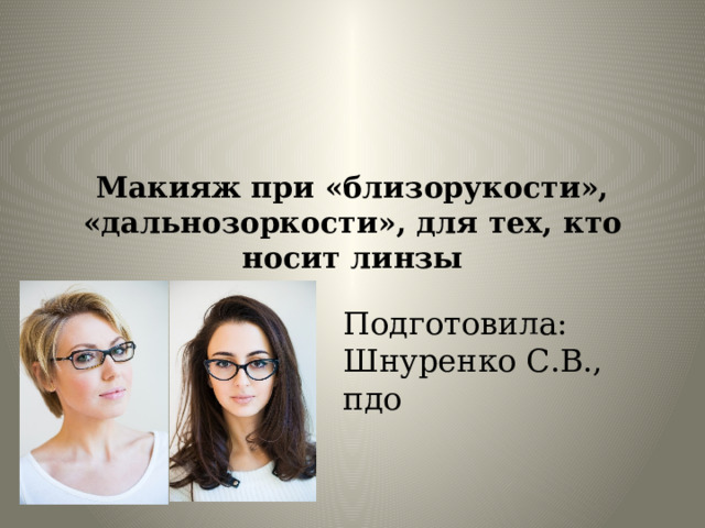Макияж при «близорукости», «дальнозоркости», для тех, кто носит линзы Подготовила: Шнуренко С.В., пдо 