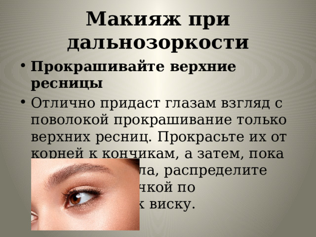 Макияж при дальнозоркости Прокрашивайте верхние ресницы Отлично придаст глазам взгляд с поволокой прокрашивание только верхних ресниц. Прокрасьте их от корней к кончикам, а затем, пока тушь не высохла, распределите ресницы щеточкой по направлению к виску. 
