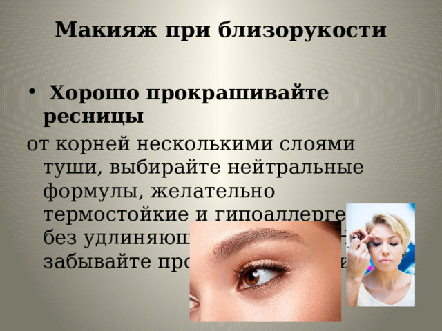 Макияж при близорукости     Хорошо прокрашивайте ресницы от корней несколькими слоями туши, выбирайте нейтральные формулы, желательно термостойкие и гипоаллергенные, без удлиняющего эффекта. Не забывайте про нижние ресницы. 
