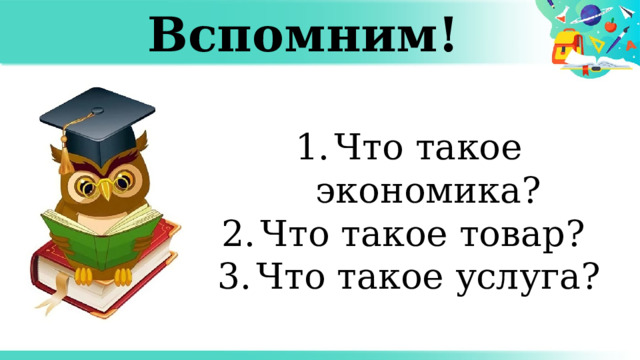 Вспомним! Что такое экономика? Что такое товар? Что такое услуга? 