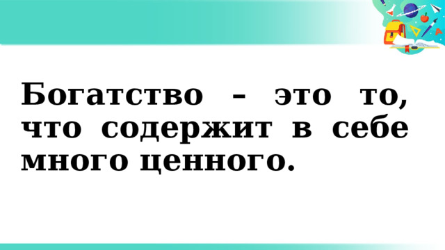 Богатство – это то, что содержит в себе много ценного. 