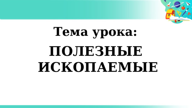 Тема урока: Полезные ископаемые 