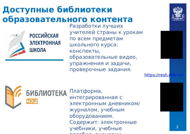 Доступные  библиотеки  образовательного  контента Разработки  лучших  учителей  страны  к урокам  по  всем  предметам  школьного курса:  конспекты,  образовательные видео,  упражнения  и  задачи, проверочные  задания. https://resh.edu.ru/ Платформа,  интегрированная  с электронным  дневником/журналом, учебным  оборудованием.  Содержит: электронные  учебники,  учебные пособия,  сценарии  уроков,  атомики. https://uchebnik.mos.ru/catalogue  
