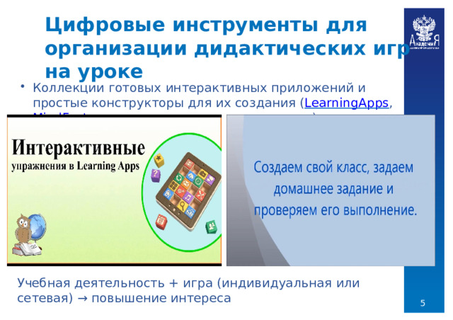 Цифровые  инструменты  для  организации дидактических  игр  на  уроке Коллекции  готовых  интерактивных  приложений  и  простые  конструкторы  для их  создания  ( LearningApps ,  MindFactory  и др.) Учебная  деятельность  +  игра  (индивидуальная  или  сетевая)  →  повышение интереса  