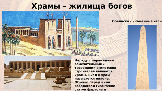 Храмы – жилища богов Обелиски - «Каменные иглы» Наряду с пирамидами замечательными творениями египетских строителей являются храмы. Вход в храм называется пилоны. Обычно перед ними воздвигали гигантские статуи фараона и позолочённые обелиски 