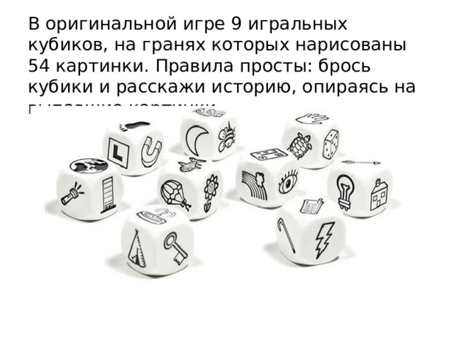 В оригинальной игре 9 игральных кубиков, на гранях которых нарисованы 54 картинки. Правила просты: брось кубики и расскажи историю, опираясь на выпавшие картинки. 
