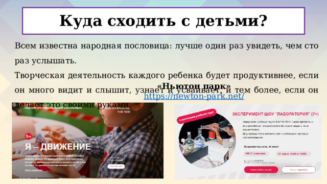 Куда сходить с детьми? Всем известна народная пословица: лучше один раз увидеть, чем сто раз услышать. Творческая деятельность каждого ребенка будет продуктивнее, если он много видит и слышит, узнает и усваивает, и тем более, если он делает это своими руками. «Ньютон парк» https ://newton-park.net / 