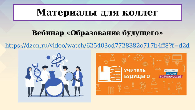 Материалы для коллег Вебинар «Образование будущего» https:// dzen.ru/video/watch/625403cd7728382c717b4ff8?f=d2d     