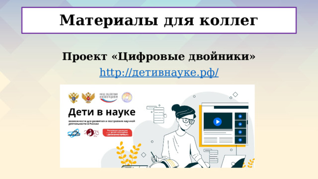 Материалы для коллег Проект «Цифровые двойники» http :// детивнауке.рф /      