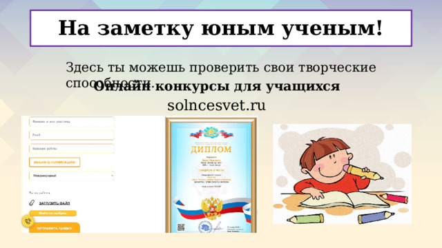 На заметку юным ученым! Здесь ты можешь проверить свои творческие способности. Онлайн конкурсы для учащихся solncesvet.ru  