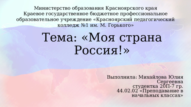 Министерство образования Красноярского края​  Краевое государственное бюджетное профессиональное образовательное учреждение «Красноярский педагогический колледж №1​ им. М. Горького» Тема: «Моя страна Россия!» Выполнила: Михайлова Юлия Сергеевна студентка 20П-7 гр. 44.02.02 «Преподавание в начальных классах» 