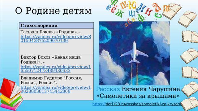 О Родине детям Стихотворения Татьяна Бокова «Родина».- https://yandex.ru/video/preview/8015043875209070139  Виктор Боков «Какая наша Родина!». - https://yandex.ru/video/preview/16550712473489430633  Владимир Гудимов 