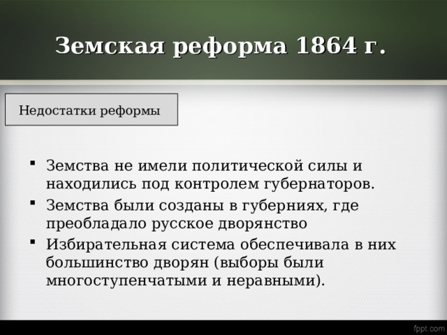 Земская реформа 1864 г. Недостатки реформы Земства не имели политической силы и находились под контролем губернаторов. Земства были созданы в губерниях, где преобладало русское дворянство Избирательная система обеспечивала в них большинство дворян (выборы были многоступенчатыми и неравными). 