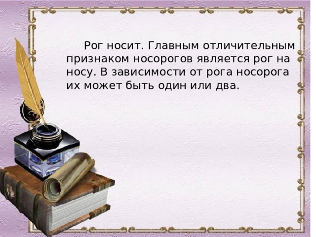  Рог носит. Главным отличительным признаком носорогов является рог на носу. В зависимости от рога носорога их может быть один или два.  