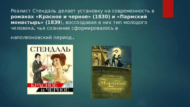 Реалист Стендаль делает установку на современность в романах «Красное и черное» (1830) и «Пармский монастырь» (1839 ), воссоздавая в них тип молодого человека, чье сознание сформировалось в наполеоновский период .   