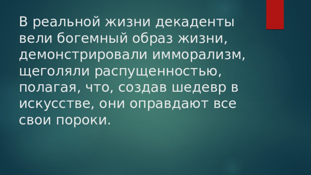 В реальной жизни декаденты вели богемный образ жизни, демонстрировали имморализм, щеголяли распущенностью, полагая, что, создав шедевр в искусстве, они оправдают все свои пороки.           К декадентам в английской критике относили творчество Оскара Уайльда (1854 – 1900 )    