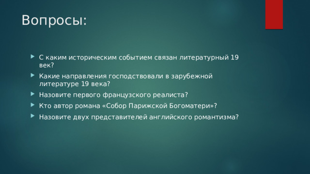 Вопросы:     С каким историческим событием связан литературный 19 век? Какие направления господствовали в зарубежной литературе 19 века? Назовите первого французского реалиста? Кто автор романа «Собор Парижской Богоматери»? Назовите двух представителей английского романтизма? 