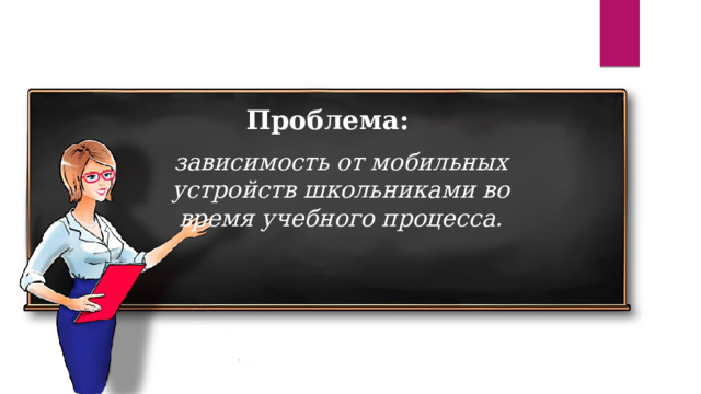Проблема: зависимость от мобильных устройств школьниками во время учебного процесса. 