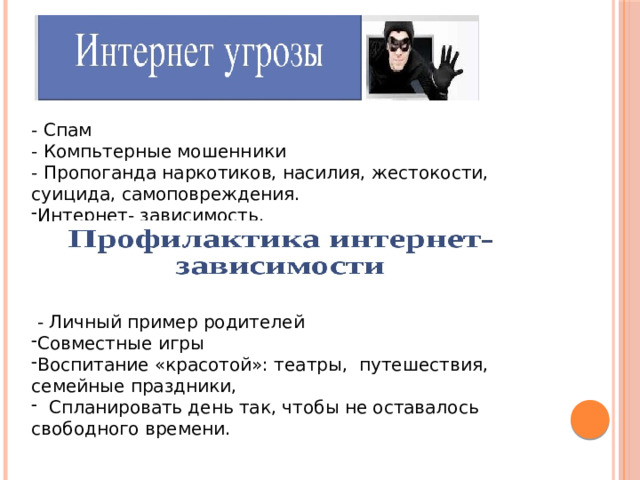 - Спам - Компьтерные мошенники - Пропоганда наркотиков, насилия, жестокости, суицида, самоповреждения. Интернет- зависимость.  - Личный пример родителей Совместные игры Воспитание «красотой»: театры, путешествия, семейные праздники,  Спланировать день так, чтобы не оставалось свободного времени. 