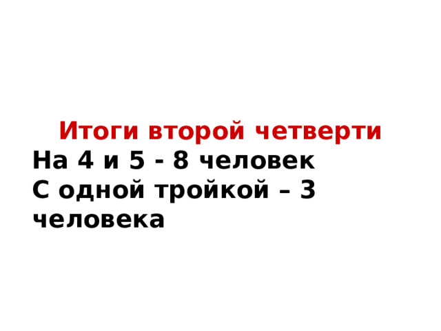 Итоги второй четверти На 4 и 5 - 8 человек С одной тройкой – 3 человека   