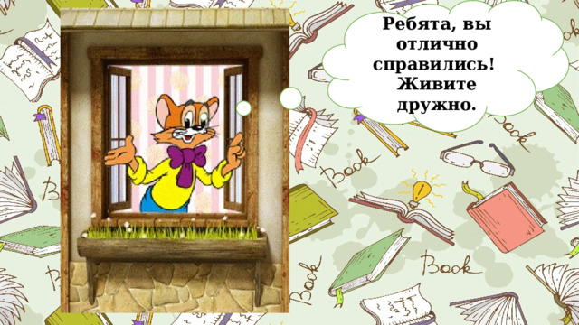 Ребята, вы отлично справились! Живите дружно. 