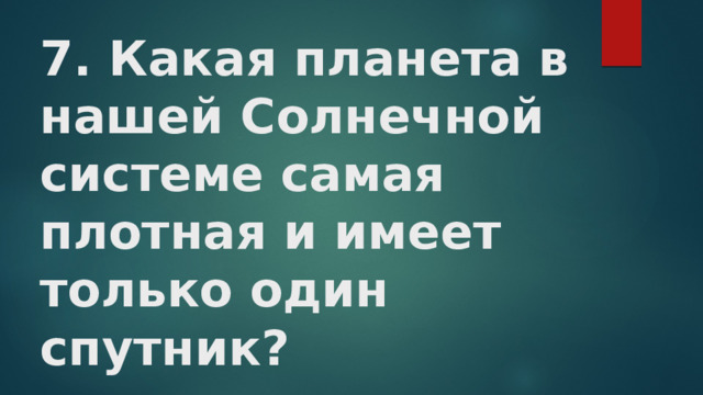 7. Какая планета в нашей Солнечной системе самая плотная и имеет только один спутник?   