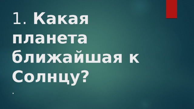 1.  Какая планета ближайшая к Солнцу?  . 
