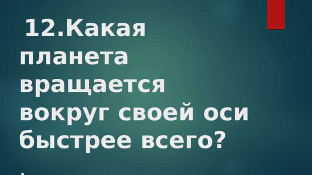   12.Какая планета вращается вокруг своей оси быстрее всего?  .   