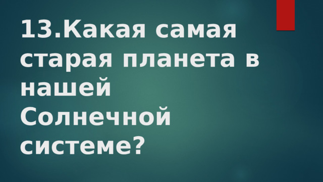 13.Какая самая старая планета в нашей Солнечной системе?   