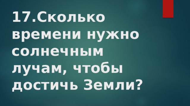 17.Сколько времени нужно солнечным лучам, чтобы достичь Земли?    