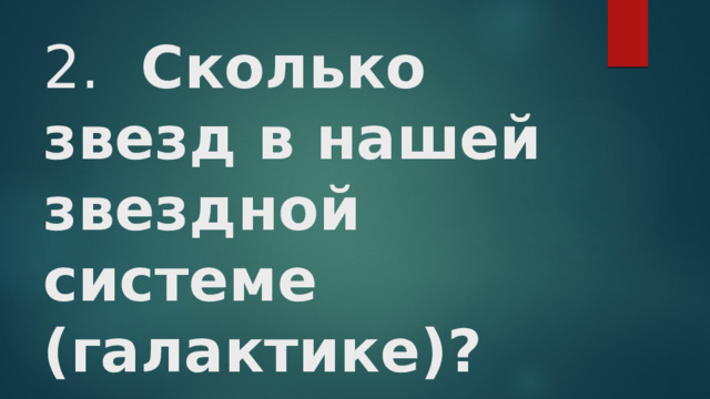 2.  Сколько звезд в нашей звездной системе (галактике)?   