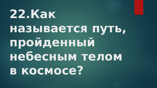 22.Как называется путь, пройденный небесным телом в космосе?   