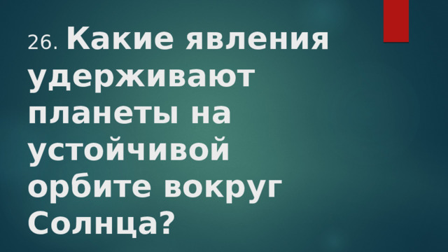 26.  Какие явления удерживают планеты на устойчивой орбите вокруг Солнца?   