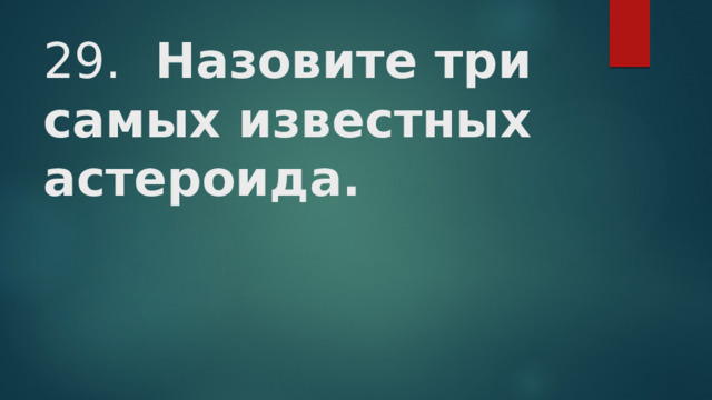 29.  Назовите три самых известных астероида.   