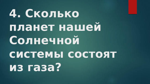 4. Сколько планет нашей Солнечной системы состоят из газа?   