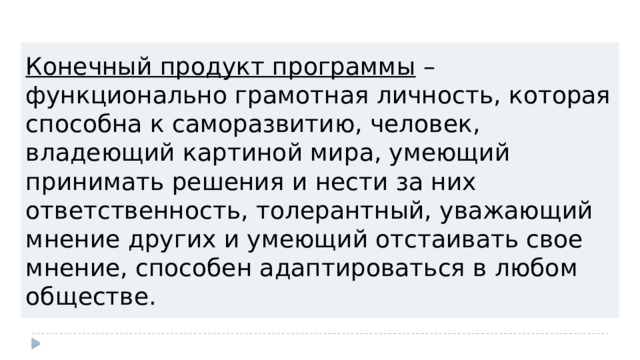 Конечный продукт программы – функционально грамотная личность, которая способна к саморазвитию, человек, владеющий картиной мира, умеющий принимать решения и нести за них ответственность, толерантный, уважающий мнение других и умеющий отстаивать свое мнение, способен адаптироваться в любом обществе. 