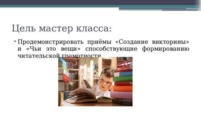 Цель мастер класса: Продемонстрировать приёмы «Создание викторины» и «Чьи это вещи» способствующие формированию читательской грамотности. 